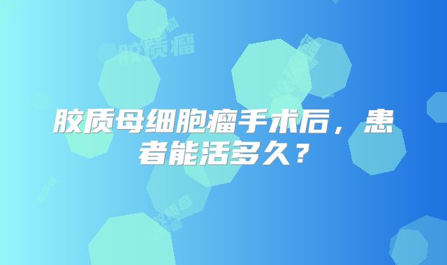 胶质母细胞瘤手术后，患者能活多久？