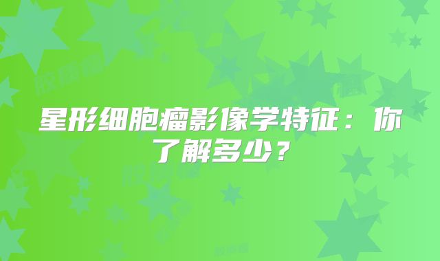 星形细胞瘤影像学特征：你了解多少？