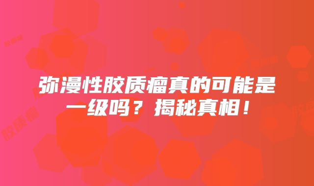 弥漫性胶质瘤真的可能是一级吗？揭秘真相！