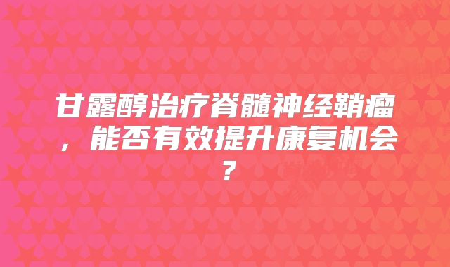 甘露醇治疗脊髓神经鞘瘤，能否有效提升康复机会？