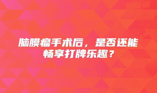 脑膜瘤手术后，是否还能畅享打牌乐趣？