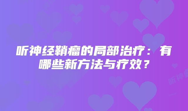 听神经鞘瘤的局部治疗：有哪些新方法与疗效？