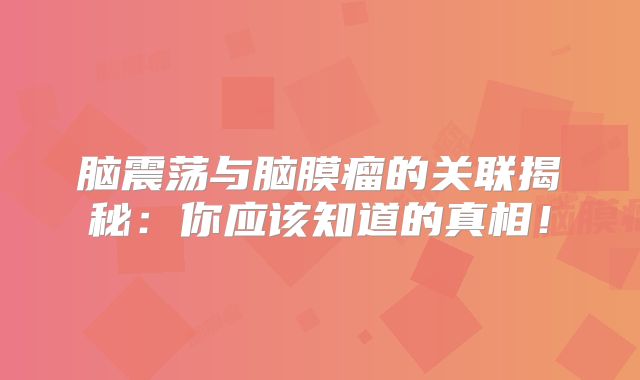 脑震荡与脑膜瘤的关联揭秘：你应该知道的真相！