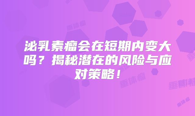 泌乳素瘤会在短期内变大吗？揭秘潜在的风险与应对策略！