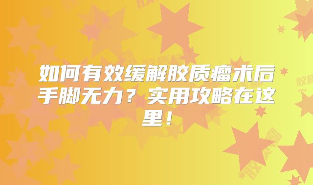 如何有效缓解胶质瘤术后手脚无力？实用攻略在这里！