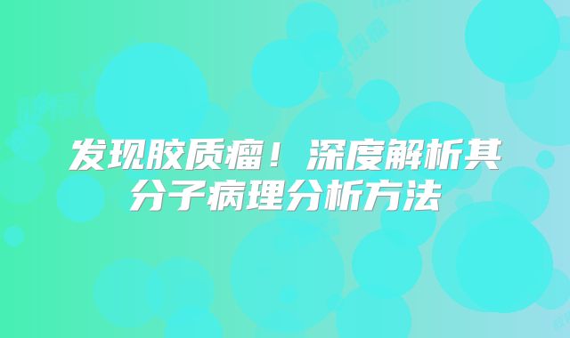 发现胶质瘤！深度解析其分子病理分析方法