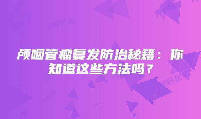 颅咽管瘤复发防治秘籍：你知道这些方法吗？