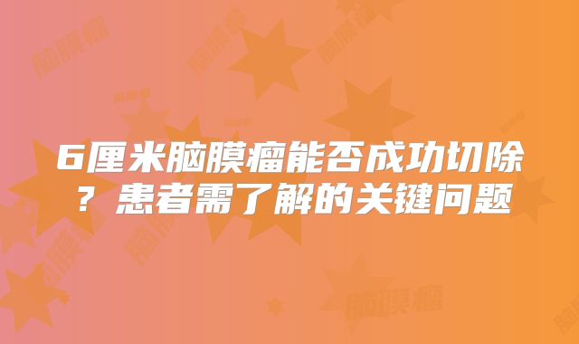 6厘米脑膜瘤能否成功切除？患者需了解的关键问题