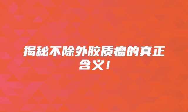 揭秘不除外胶质瘤的真正含义！
