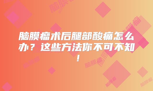脑膜瘤术后腿部酸痛怎么办？这些方法你不可不知！
