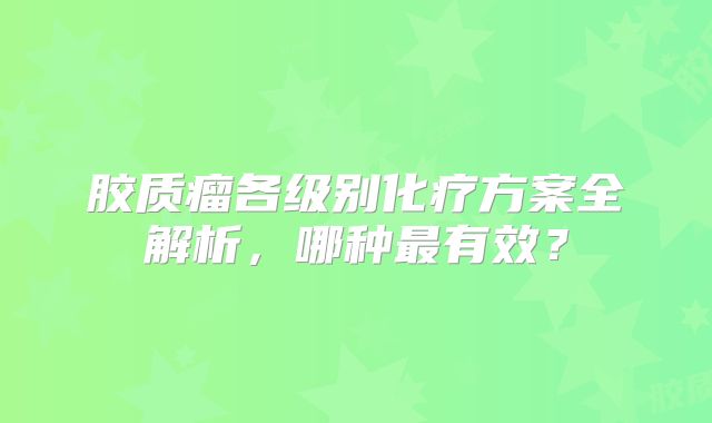 胶质瘤各级别化疗方案全解析，哪种最有效？
