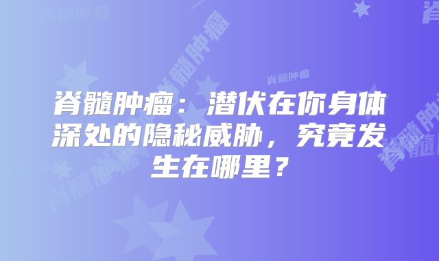 脊髓肿瘤：潜伏在你身体深处的隐秘威胁，究竟发生在哪里？