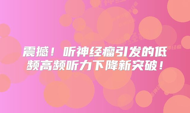 震撼！听神经瘤引发的低频高频听力下降新突破！