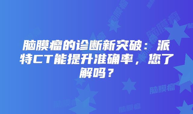 脑膜瘤的诊断新突破：派特CT能提升准确率，您了解吗？