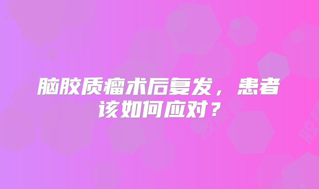 脑胶质瘤术后复发，患者该如何应对？