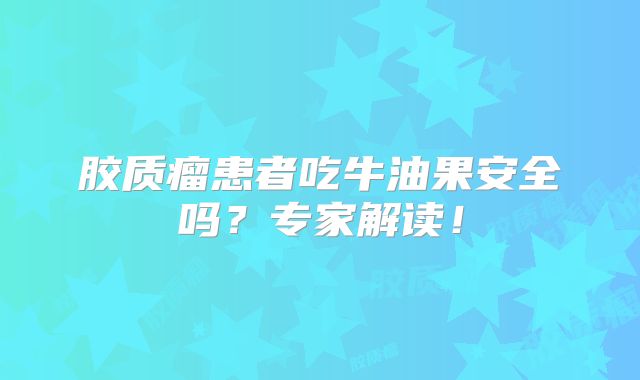 胶质瘤患者吃牛油果安全吗？专家解读！