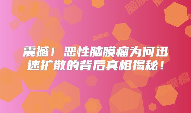 震撼！恶性脑膜瘤为何迅速扩散的背后真相揭秘！
