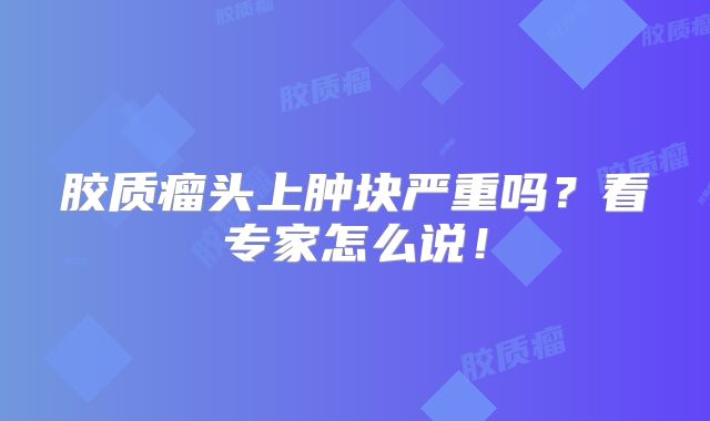 胶质瘤头上肿块严重吗？看专家怎么说！