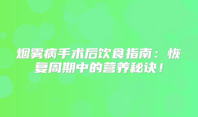 烟雾病手术后饮食指南：恢复周期中的营养秘诀！