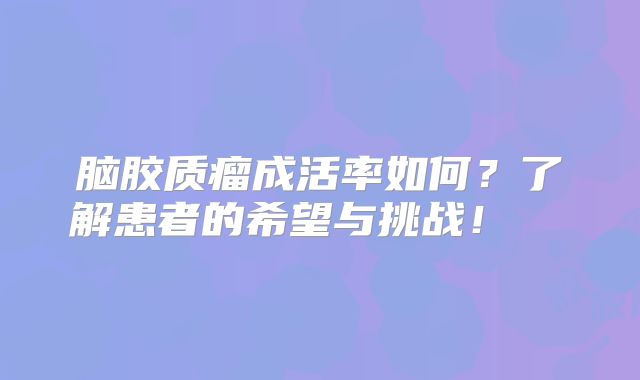 脑胶质瘤成活率如何？了解患者的希望与挑战！  