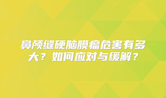 鼻颅缝硬脑膜瘤危害有多大？如何应对与缓解？