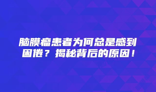 脑膜瘤患者为何总是感到困倦？揭秘背后的原因！