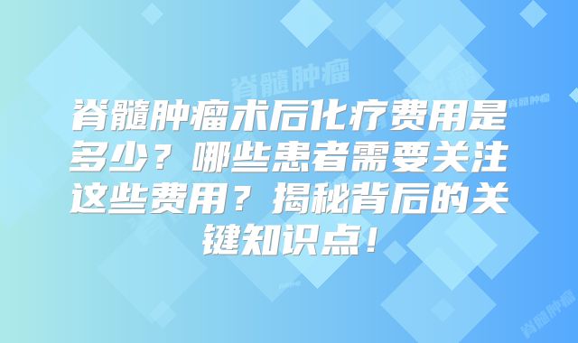 脊髓肿瘤术后化疗费用是多少？哪些患者需要关注这些费用？揭秘背后的关键知识点！