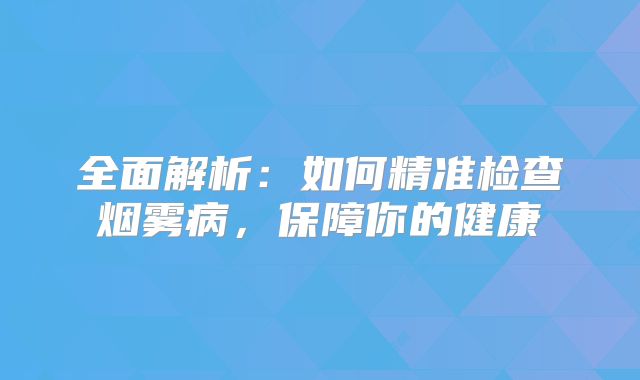 全面解析：如何精准检查烟雾病，保障你的健康