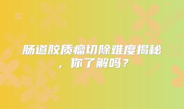 肠道胶质瘤切除难度揭秘，你了解吗？
