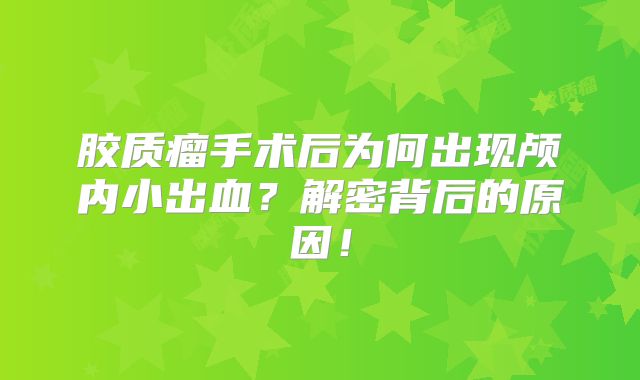 胶质瘤手术后为何出现颅内小出血？解密背后的原因！