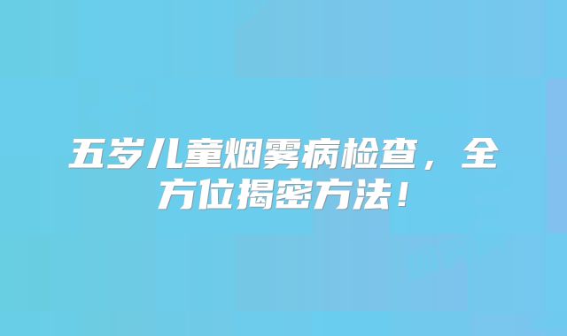 五岁儿童烟雾病检查，全方位揭密方法！