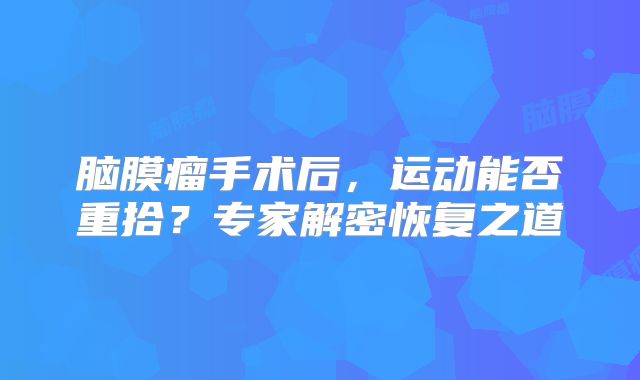 脑膜瘤手术后，运动能否重拾？专家解密恢复之道