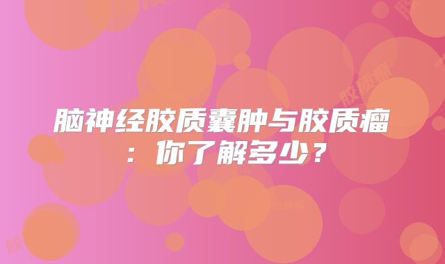 脑神经胶质囊肿与胶质瘤：你了解多少？