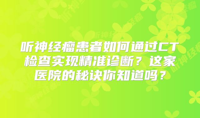 听神经瘤患者如何通过CT检查实现精准诊断？这家医院的秘诀你知道吗？