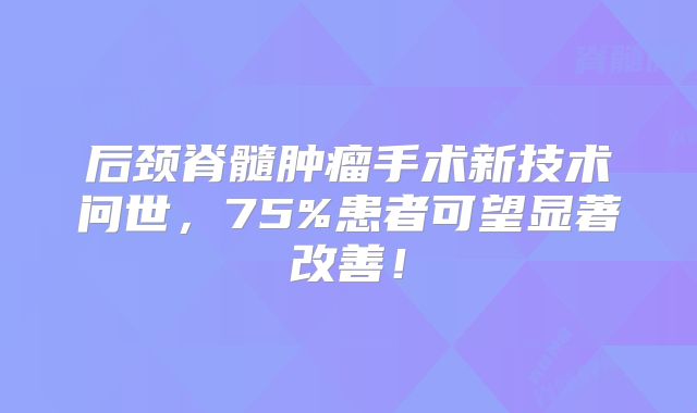 后颈脊髓肿瘤手术新技术问世，75%患者可望显著改善！
