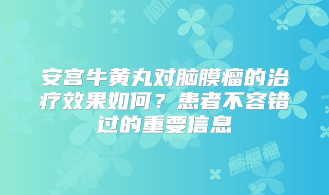 安宫牛黄丸对脑膜瘤的治疗效果如何？患者不容错过的重要信息