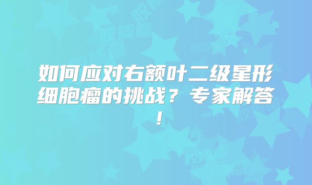 如何应对右额叶二级星形细胞瘤的挑战？专家解答！