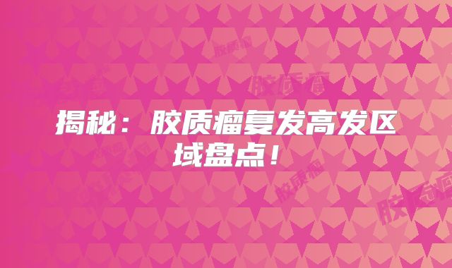 揭秘：胶质瘤复发高发区域盘点！