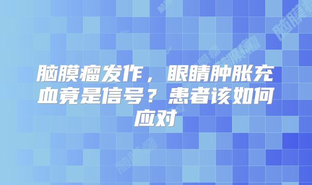 脑膜瘤发作，眼睛肿胀充血竟是信号？患者该如何应对