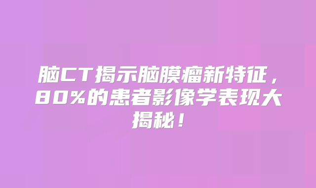 脑CT揭示脑膜瘤新特征，80%的患者影像学表现大揭秘！