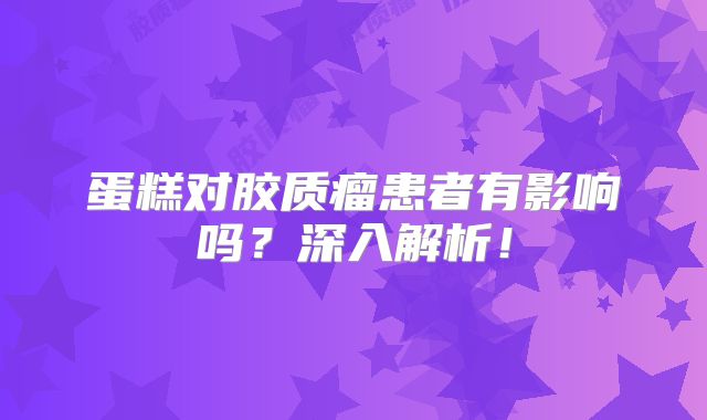 蛋糕对胶质瘤患者有影响吗？深入解析！