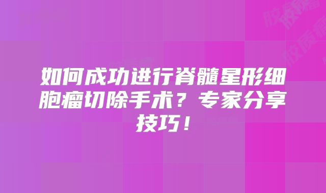 如何成功进行脊髓星形细胞瘤切除手术？专家分享技巧！