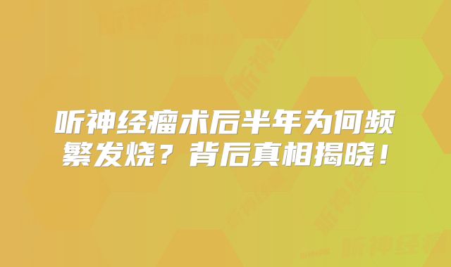 听神经瘤术后半年为何频繁发烧？背后真相揭晓！