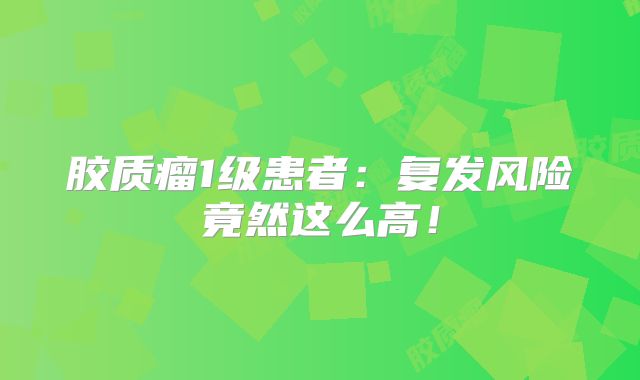 胶质瘤1级患者：复发风险竟然这么高！