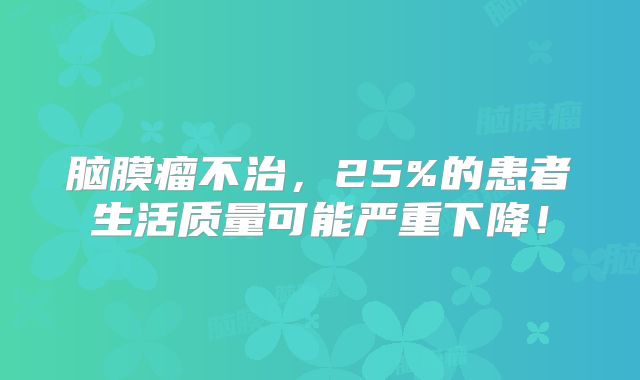 脑膜瘤不治，25%的患者生活质量可能严重下降！