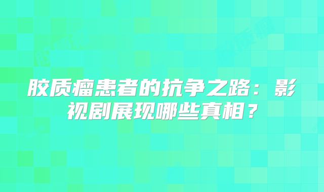 胶质瘤患者的抗争之路：影视剧展现哪些真相？