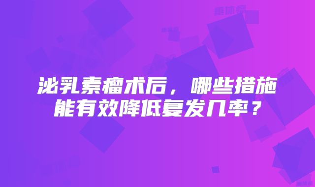 泌乳素瘤术后，哪些措施能有效降低复发几率？