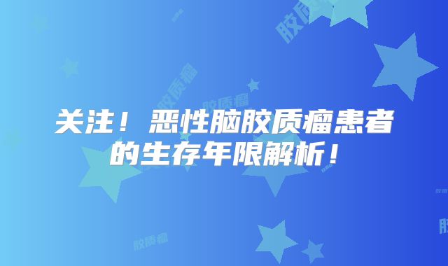 关注！恶性脑胶质瘤患者的生存年限解析！