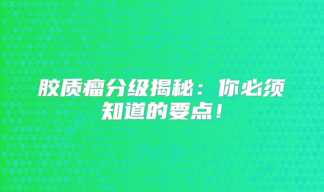 胶质瘤分级揭秘：你必须知道的要点！