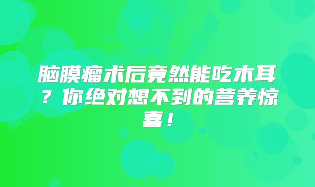 脑膜瘤术后竟然能吃木耳？你绝对想不到的营养惊喜！